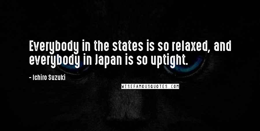 Ichiro Suzuki Quotes: Everybody in the states is so relaxed, and everybody in Japan is so uptight.