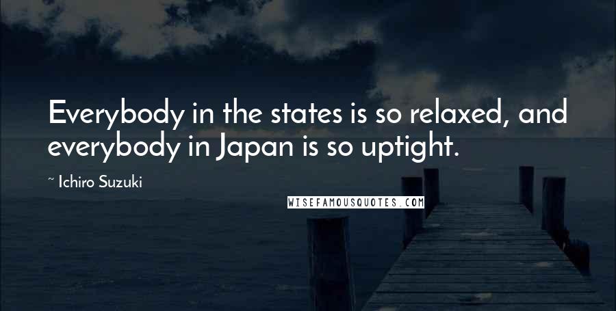 Ichiro Suzuki Quotes: Everybody in the states is so relaxed, and everybody in Japan is so uptight.