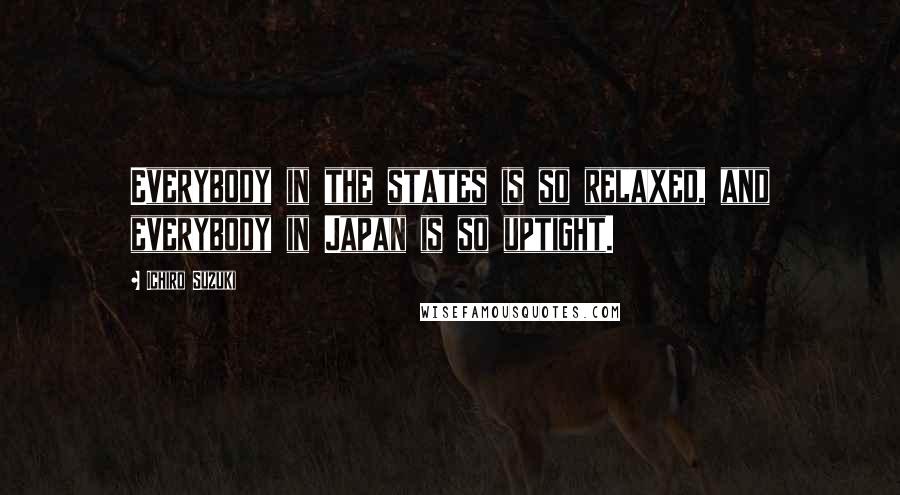 Ichiro Suzuki Quotes: Everybody in the states is so relaxed, and everybody in Japan is so uptight.