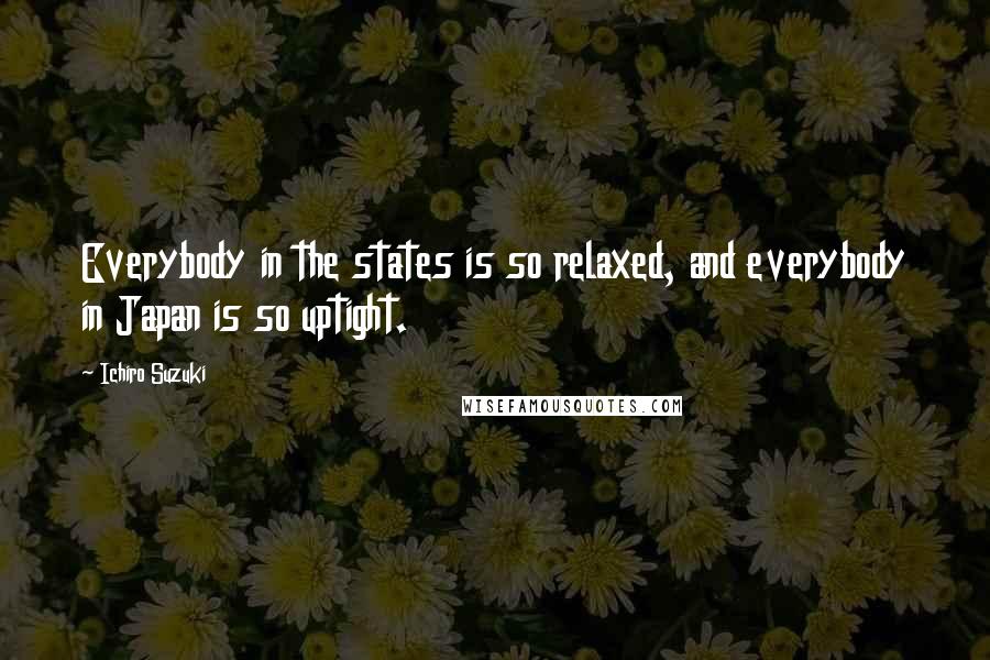 Ichiro Suzuki Quotes: Everybody in the states is so relaxed, and everybody in Japan is so uptight.