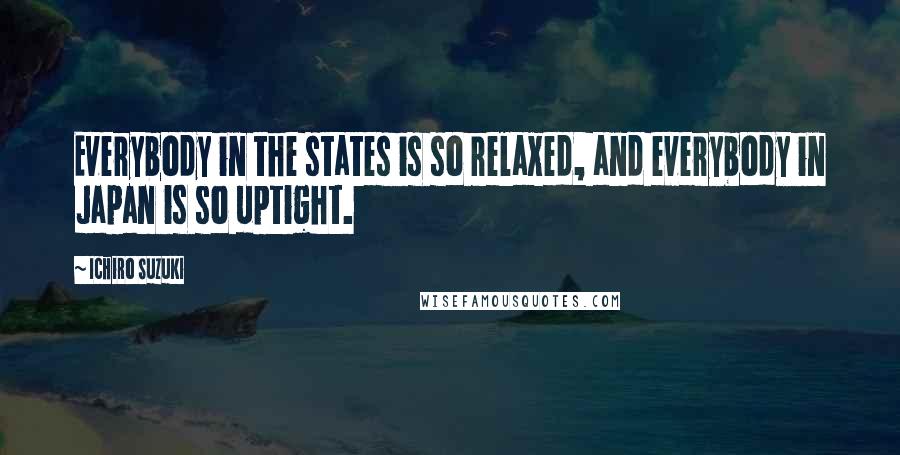 Ichiro Suzuki Quotes: Everybody in the states is so relaxed, and everybody in Japan is so uptight.