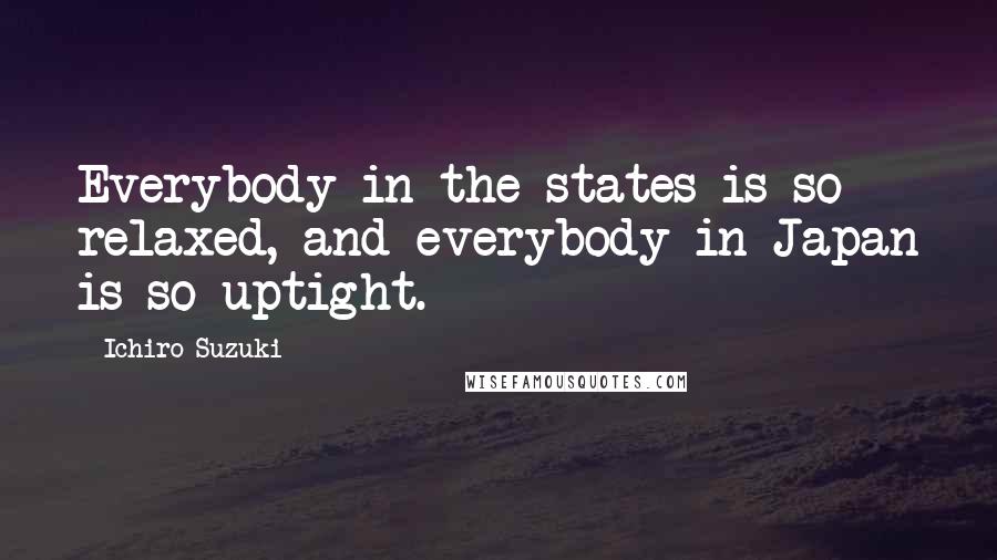 Ichiro Suzuki Quotes: Everybody in the states is so relaxed, and everybody in Japan is so uptight.