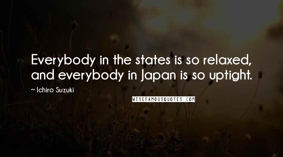 Ichiro Suzuki Quotes: Everybody in the states is so relaxed, and everybody in Japan is so uptight.