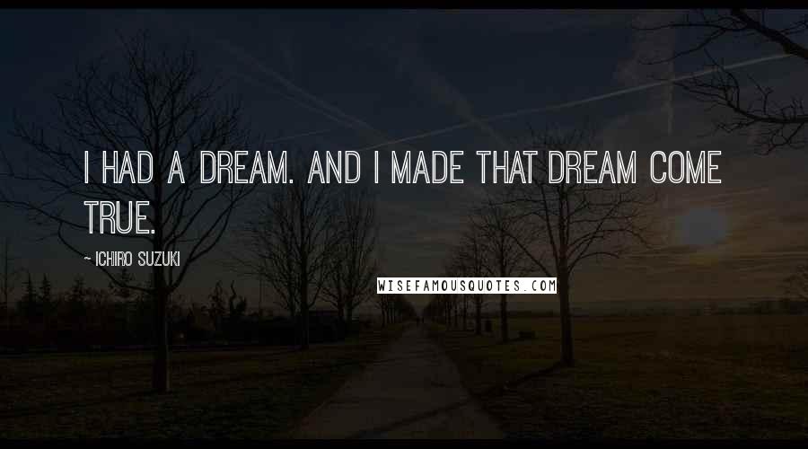 Ichiro Suzuki Quotes: I had a dream. And I made that dream come true.