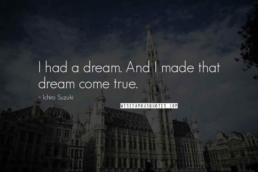 Ichiro Suzuki Quotes: I had a dream. And I made that dream come true.