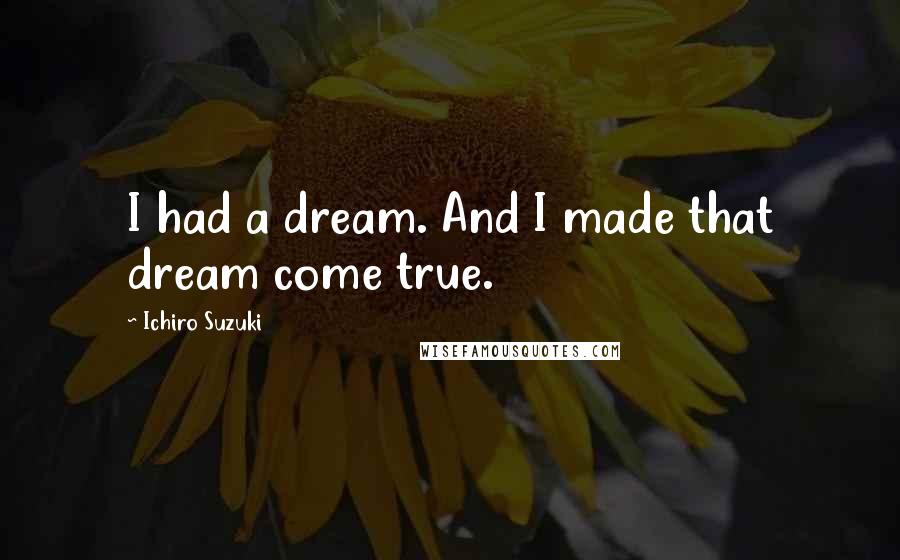 Ichiro Suzuki Quotes: I had a dream. And I made that dream come true.