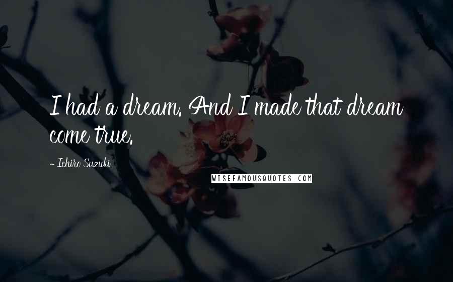 Ichiro Suzuki Quotes: I had a dream. And I made that dream come true.