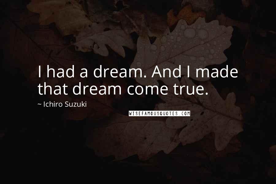 Ichiro Suzuki Quotes: I had a dream. And I made that dream come true.