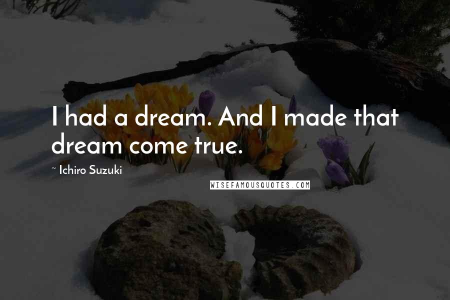 Ichiro Suzuki Quotes: I had a dream. And I made that dream come true.