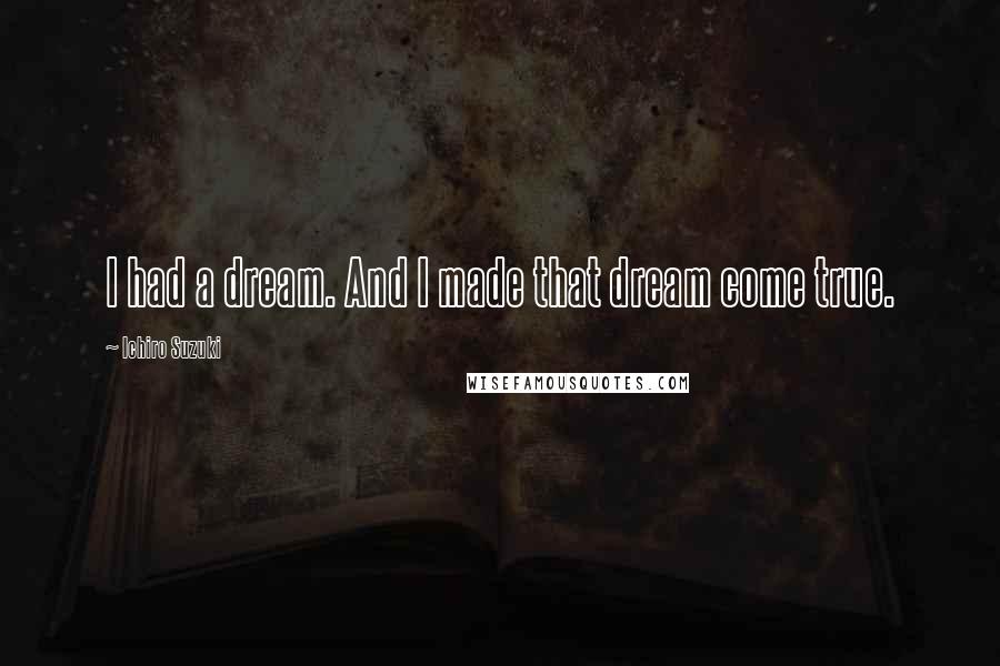 Ichiro Suzuki Quotes: I had a dream. And I made that dream come true.