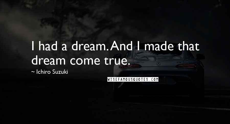 Ichiro Suzuki Quotes: I had a dream. And I made that dream come true.