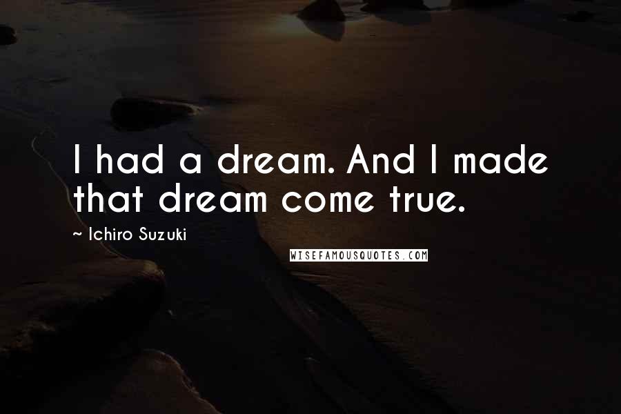 Ichiro Suzuki Quotes: I had a dream. And I made that dream come true.