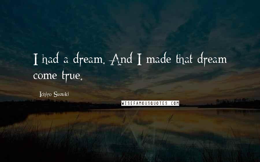 Ichiro Suzuki Quotes: I had a dream. And I made that dream come true.