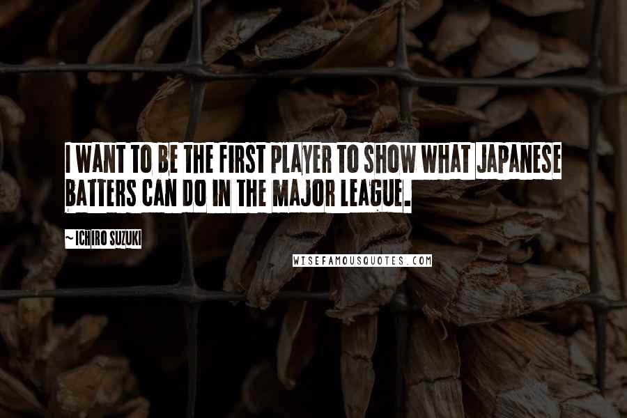 Ichiro Suzuki Quotes: I want to be the first player to show what Japanese batters can do in the major league.