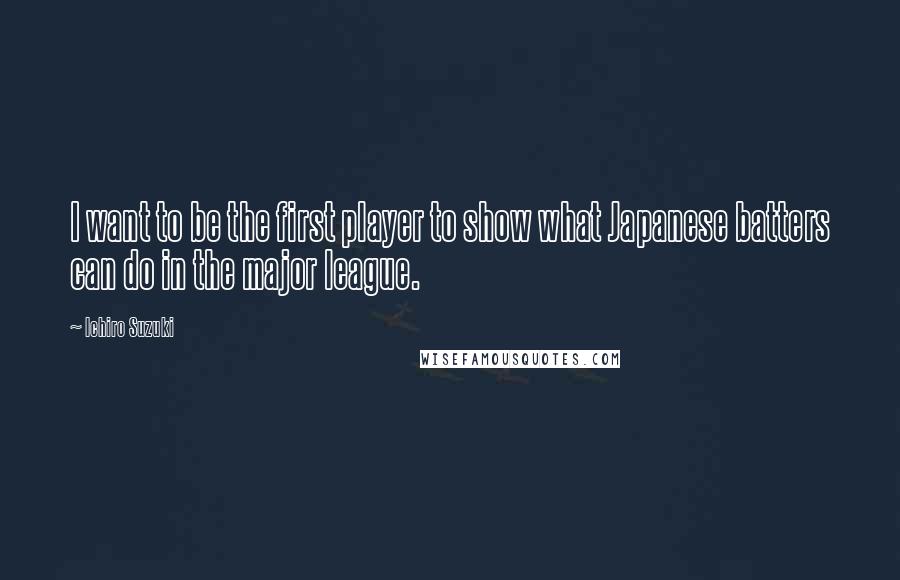 Ichiro Suzuki Quotes: I want to be the first player to show what Japanese batters can do in the major league.