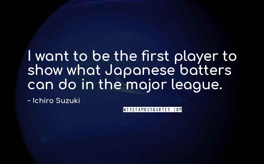 Ichiro Suzuki Quotes: I want to be the first player to show what Japanese batters can do in the major league.