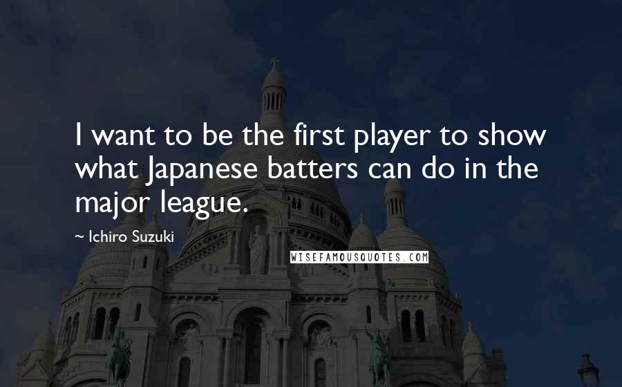 Ichiro Suzuki Quotes: I want to be the first player to show what Japanese batters can do in the major league.