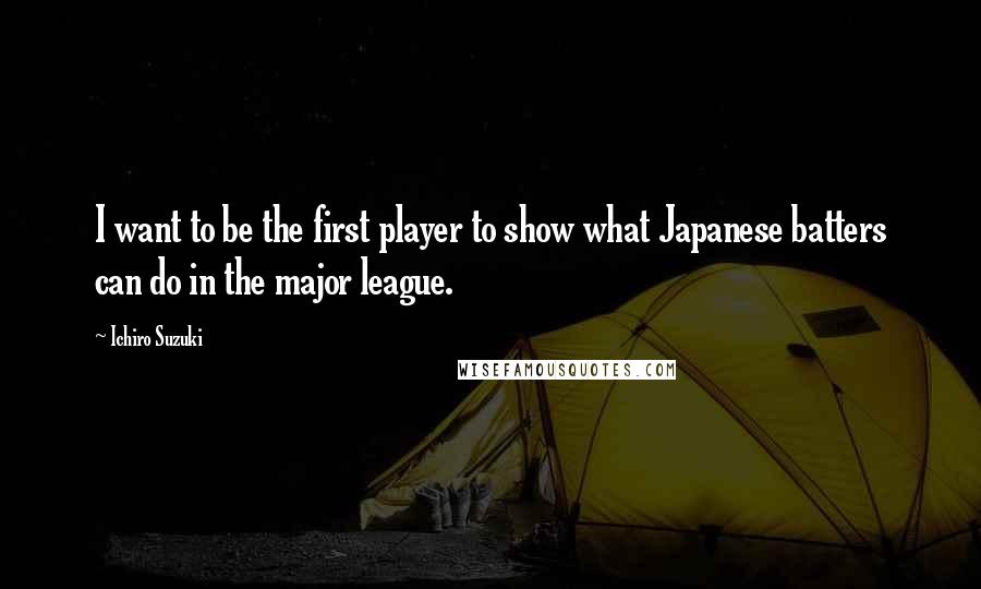 Ichiro Suzuki Quotes: I want to be the first player to show what Japanese batters can do in the major league.