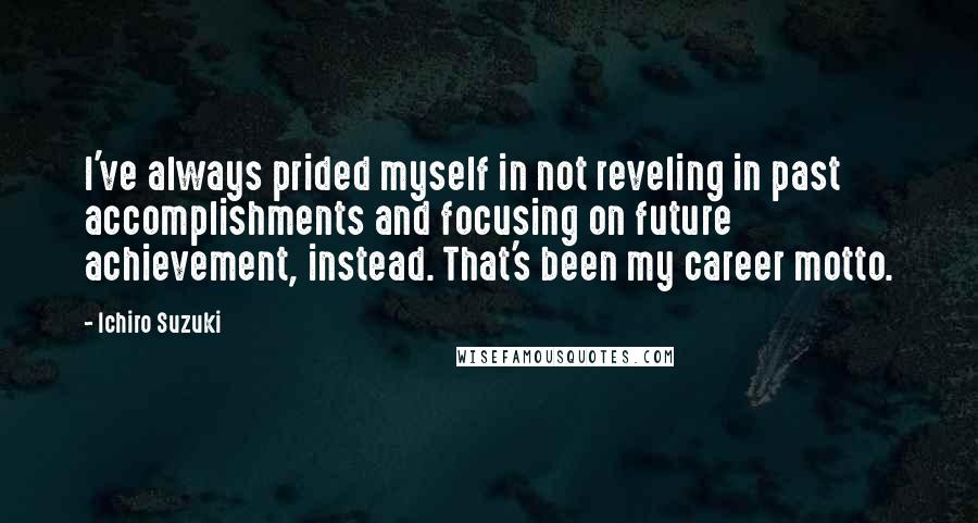 Ichiro Suzuki Quotes: I've always prided myself in not reveling in past accomplishments and focusing on future achievement, instead. That's been my career motto.