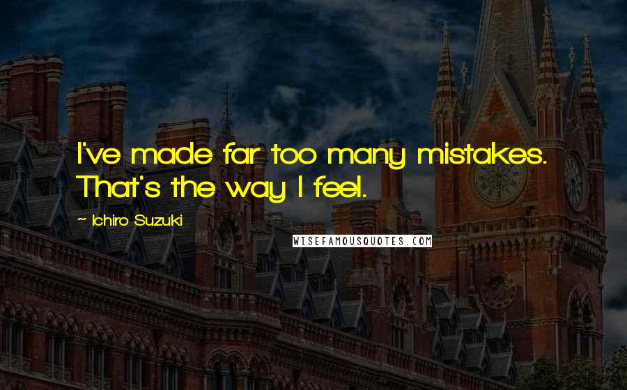 Ichiro Suzuki Quotes: I've made far too many mistakes. That's the way I feel.