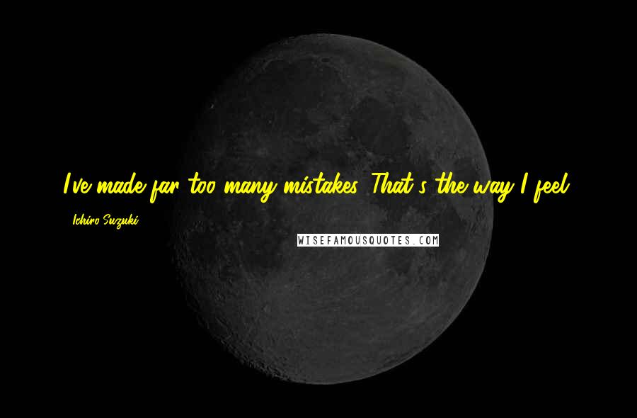 Ichiro Suzuki Quotes: I've made far too many mistakes. That's the way I feel.