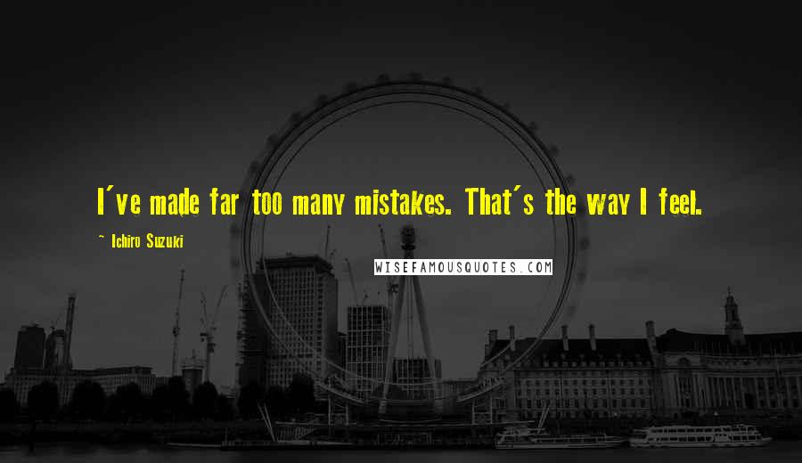 Ichiro Suzuki Quotes: I've made far too many mistakes. That's the way I feel.