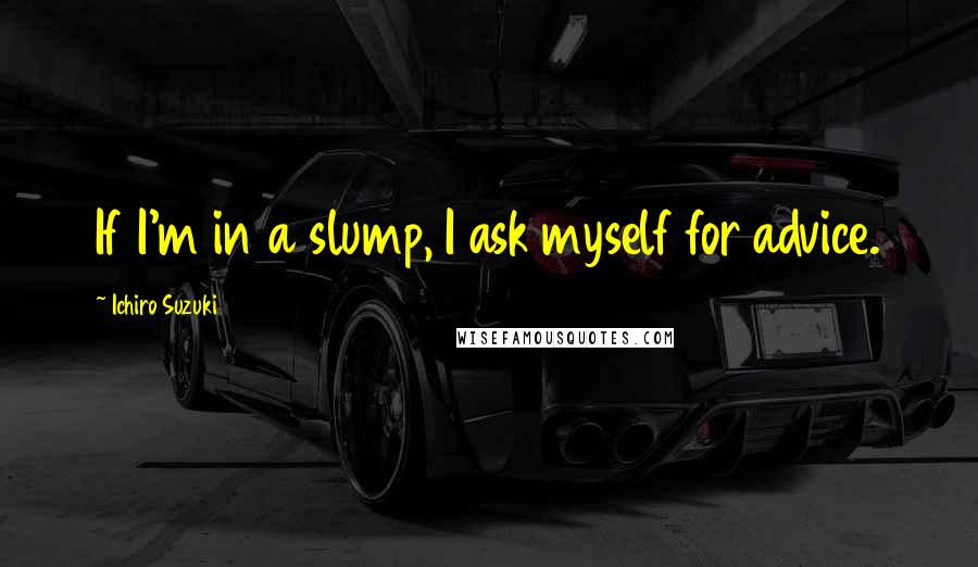 Ichiro Suzuki Quotes: If I'm in a slump, I ask myself for advice.