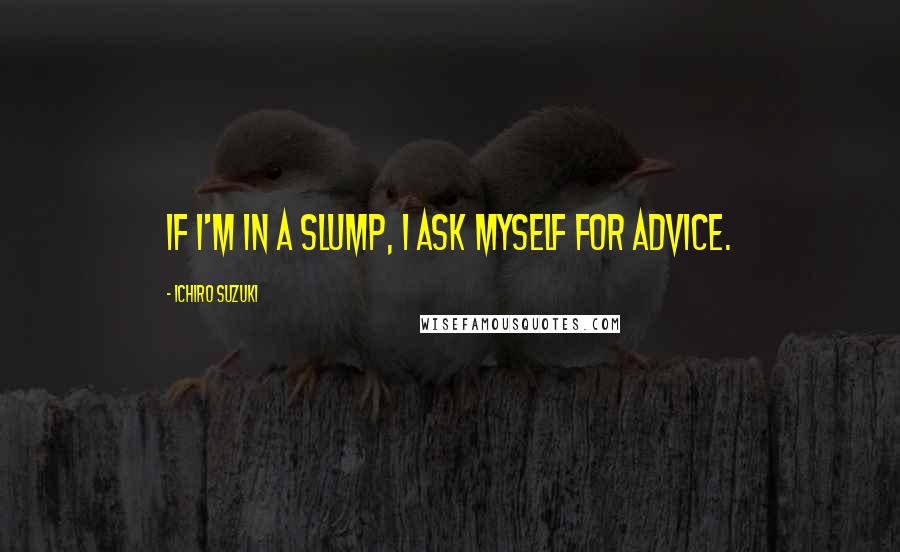 Ichiro Suzuki Quotes: If I'm in a slump, I ask myself for advice.