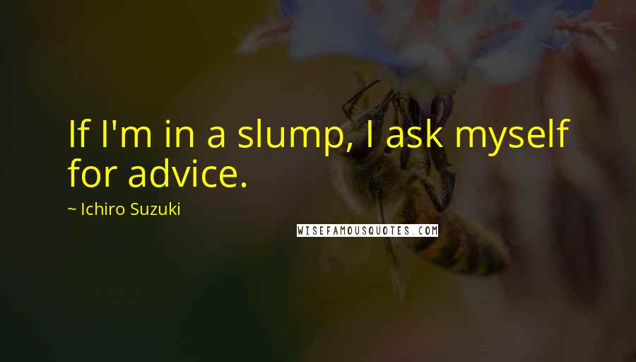 Ichiro Suzuki Quotes: If I'm in a slump, I ask myself for advice.