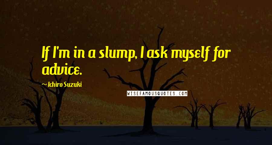 Ichiro Suzuki Quotes: If I'm in a slump, I ask myself for advice.