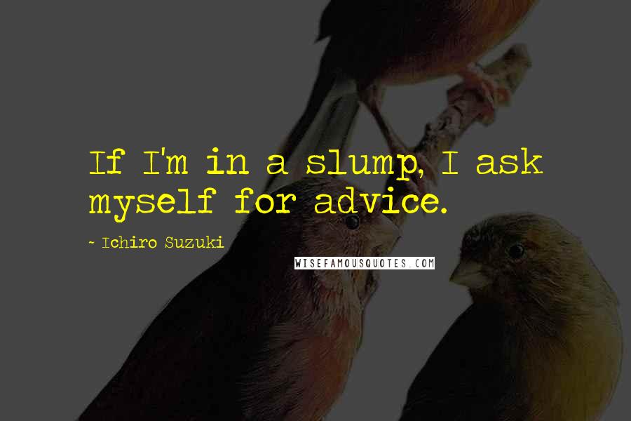 Ichiro Suzuki Quotes: If I'm in a slump, I ask myself for advice.
