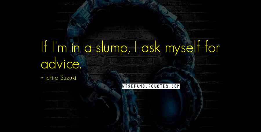 Ichiro Suzuki Quotes: If I'm in a slump, I ask myself for advice.