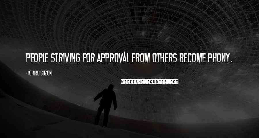 Ichiro Suzuki Quotes: People striving for approval from others become phony.