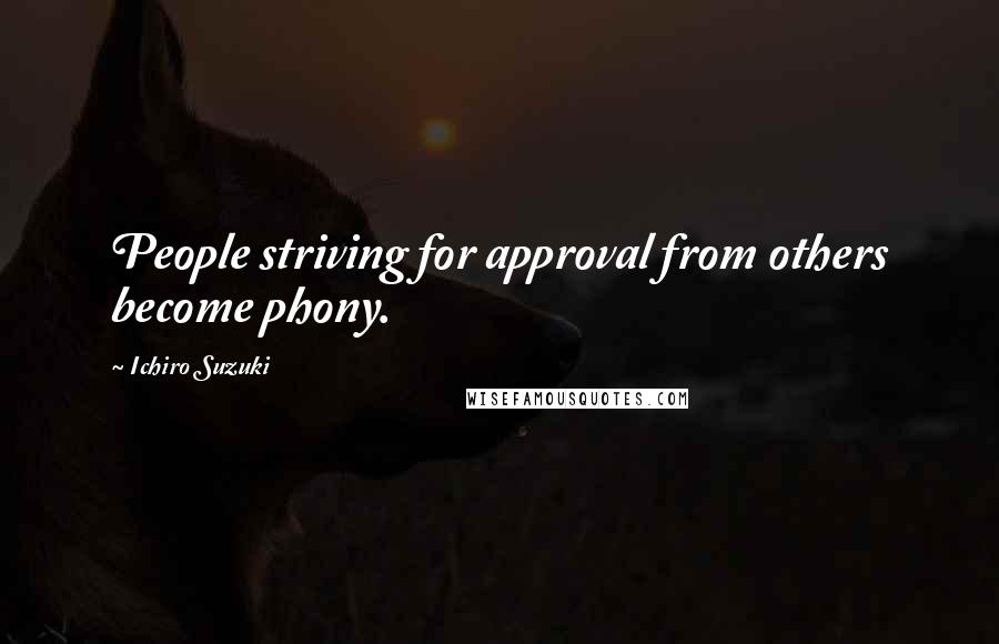 Ichiro Suzuki Quotes: People striving for approval from others become phony.