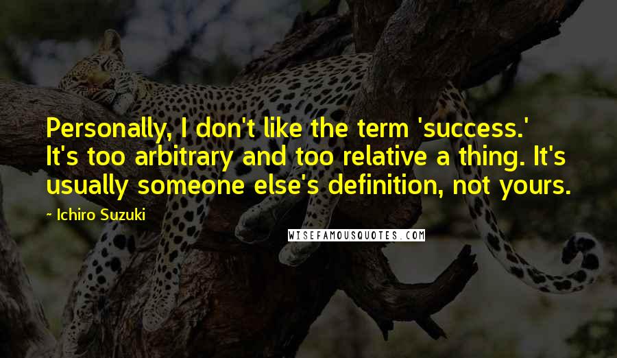 Ichiro Suzuki Quotes: Personally, I don't like the term 'success.' It's too arbitrary and too relative a thing. It's usually someone else's definition, not yours.