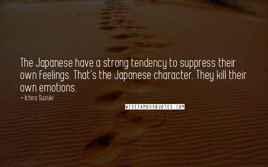 Ichiro Suzuki Quotes: The Japanese have a strong tendency to suppress their own feelings. That's the Japanese character. They kill their own emotions.