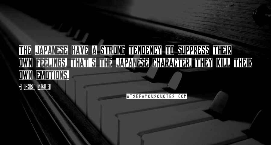 Ichiro Suzuki Quotes: The Japanese have a strong tendency to suppress their own feelings. That's the Japanese character. They kill their own emotions.