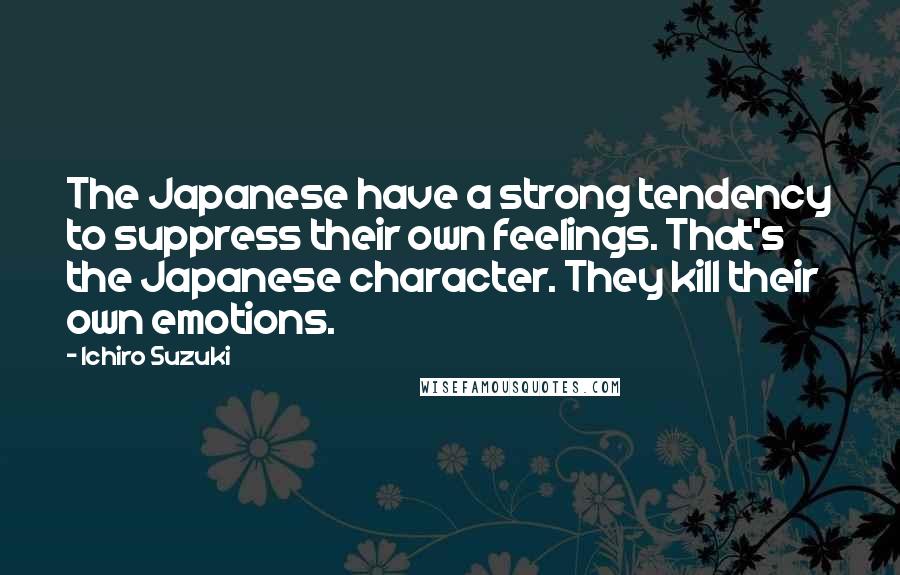 Ichiro Suzuki Quotes: The Japanese have a strong tendency to suppress their own feelings. That's the Japanese character. They kill their own emotions.