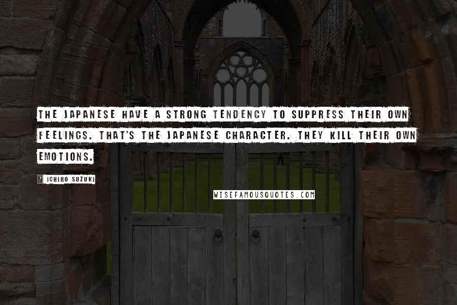 Ichiro Suzuki Quotes: The Japanese have a strong tendency to suppress their own feelings. That's the Japanese character. They kill their own emotions.