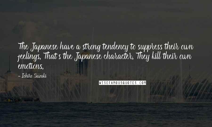 Ichiro Suzuki Quotes: The Japanese have a strong tendency to suppress their own feelings. That's the Japanese character. They kill their own emotions.