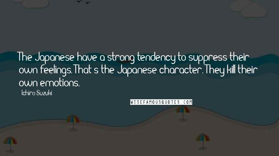 Ichiro Suzuki Quotes: The Japanese have a strong tendency to suppress their own feelings. That's the Japanese character. They kill their own emotions.