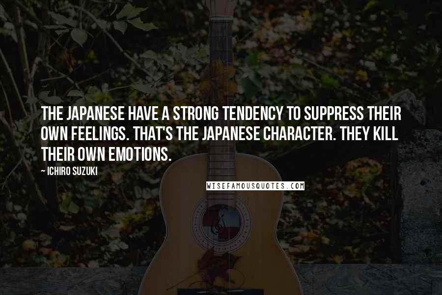 Ichiro Suzuki Quotes: The Japanese have a strong tendency to suppress their own feelings. That's the Japanese character. They kill their own emotions.