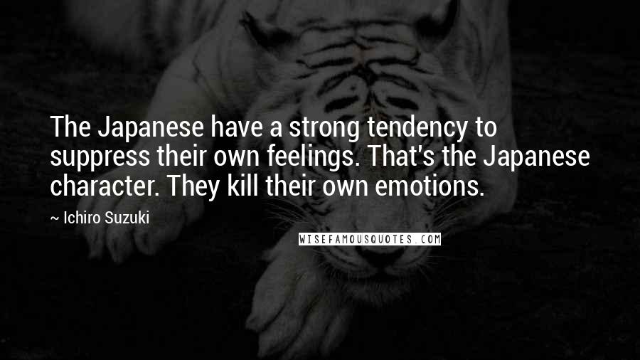Ichiro Suzuki Quotes: The Japanese have a strong tendency to suppress their own feelings. That's the Japanese character. They kill their own emotions.