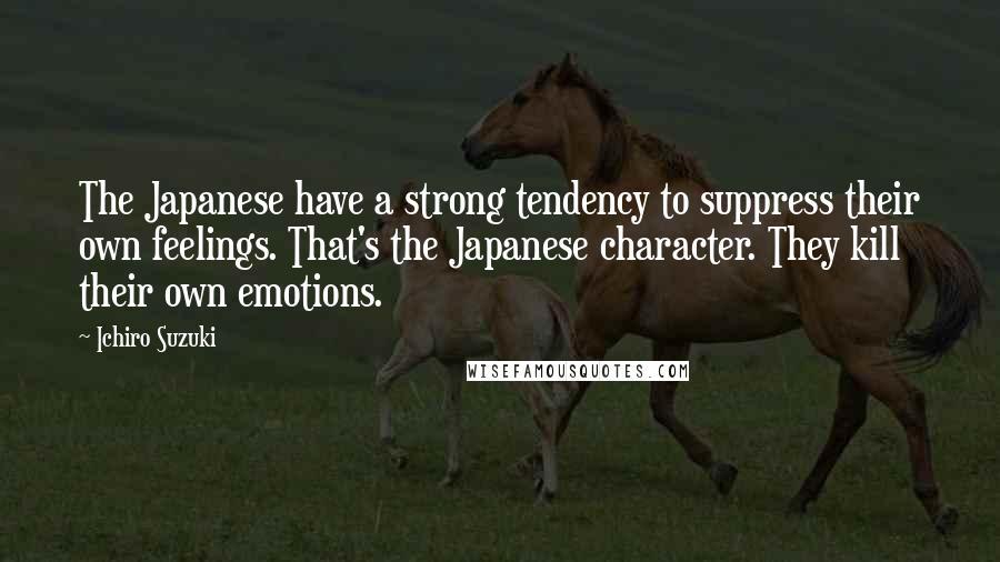 Ichiro Suzuki Quotes: The Japanese have a strong tendency to suppress their own feelings. That's the Japanese character. They kill their own emotions.