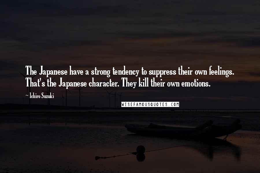 Ichiro Suzuki Quotes: The Japanese have a strong tendency to suppress their own feelings. That's the Japanese character. They kill their own emotions.