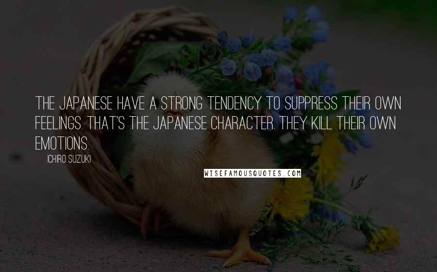 Ichiro Suzuki Quotes: The Japanese have a strong tendency to suppress their own feelings. That's the Japanese character. They kill their own emotions.