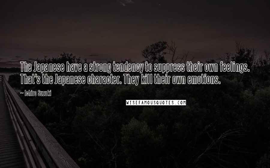 Ichiro Suzuki Quotes: The Japanese have a strong tendency to suppress their own feelings. That's the Japanese character. They kill their own emotions.