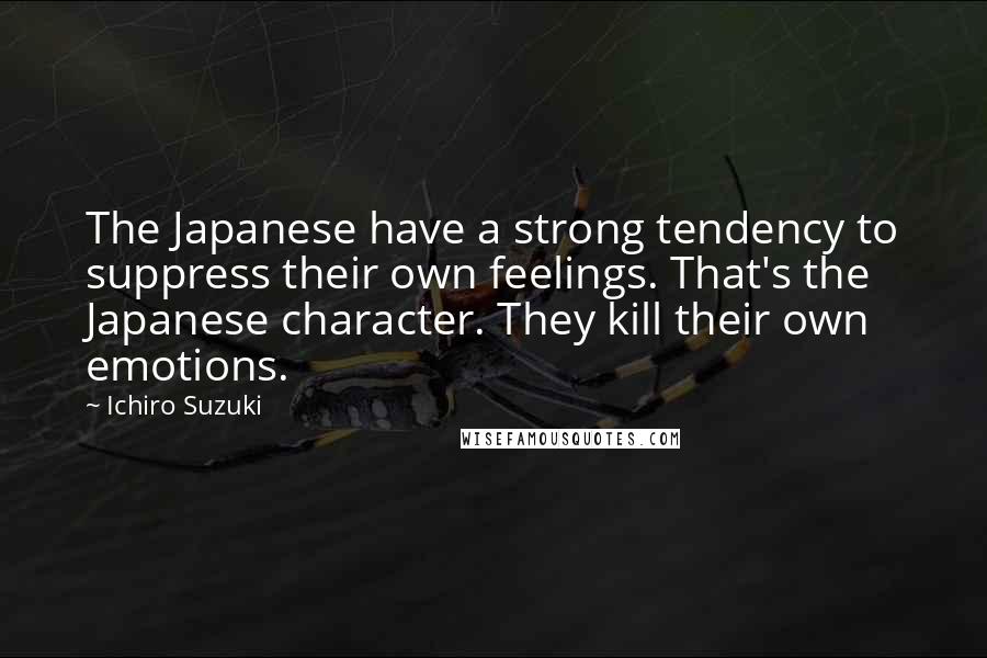 Ichiro Suzuki Quotes: The Japanese have a strong tendency to suppress their own feelings. That's the Japanese character. They kill their own emotions.