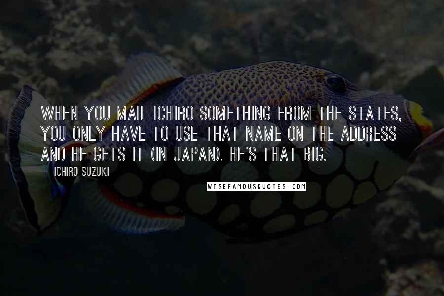 Ichiro Suzuki Quotes: When you mail Ichiro something from the States, you only have to use that name on the address and he gets it (in Japan). He's that big.