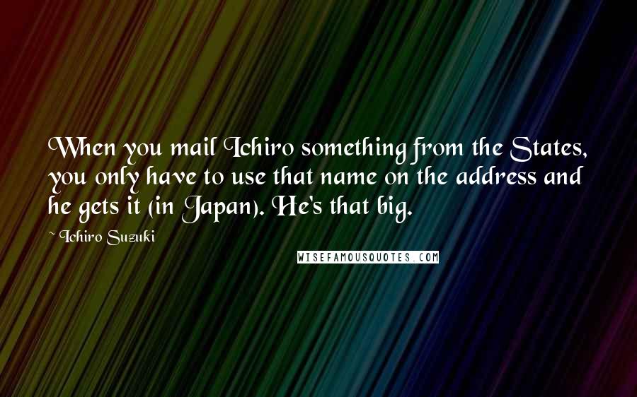 Ichiro Suzuki Quotes: When you mail Ichiro something from the States, you only have to use that name on the address and he gets it (in Japan). He's that big.